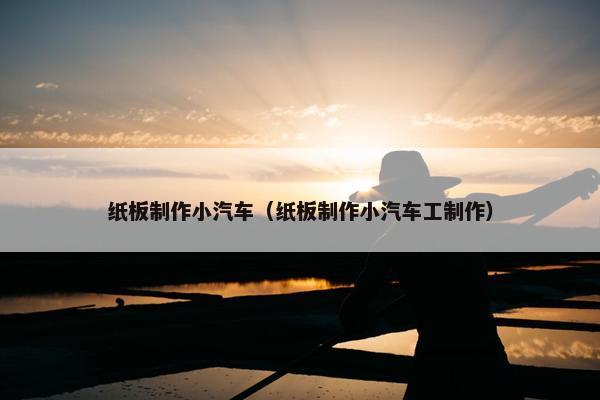 纸板制作小汽车（纸板制作小汽车工制作）