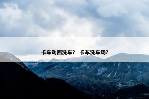 卡车动画洗车？ 卡车洗车场？