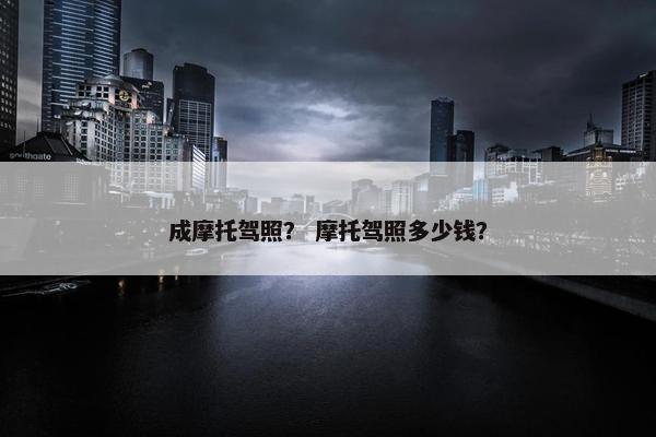 成摩托驾照？ 摩托驾照多少钱？