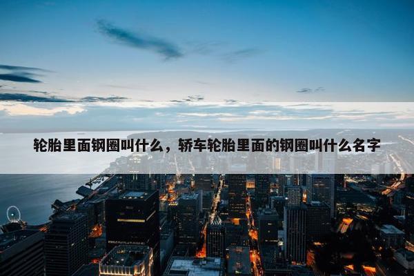 轮胎里面钢圈叫什么，轿车轮胎里面的钢圈叫什么名字