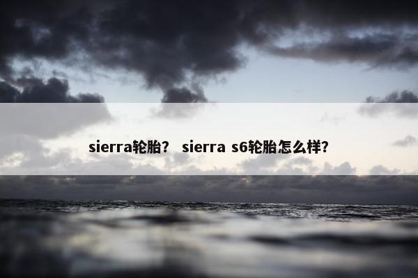 sierra轮胎？ sierra s6轮胎怎么样？