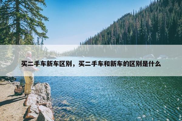 买二手车新车区别，买二手车和新车的区别是什么