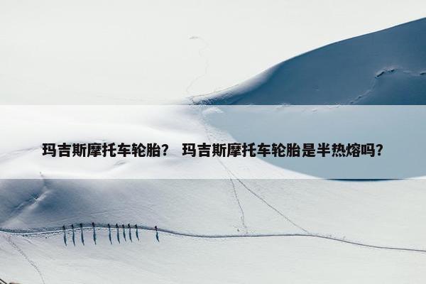 玛吉斯摩托车轮胎？ 玛吉斯摩托车轮胎是半热熔吗？