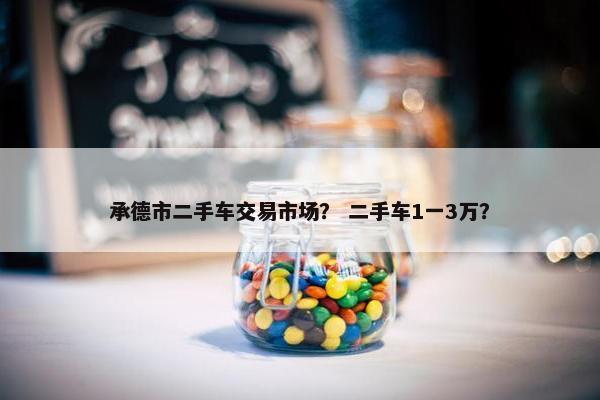 承德市二手车交易市场？ 二手车1一3万？