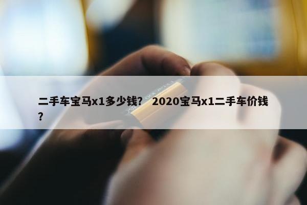 二手车宝马x1多少钱？ 2020宝马x1二手车价钱？