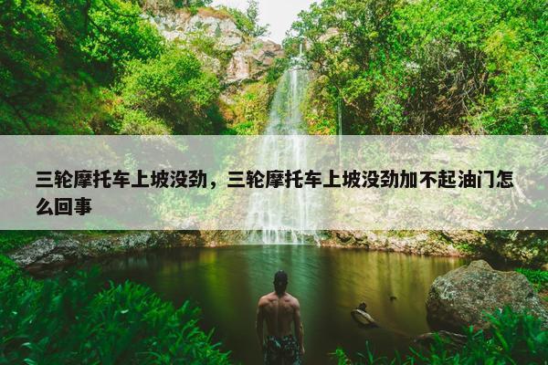 三轮摩托车上坡没劲，三轮摩托车上坡没劲加不起油门怎么回事