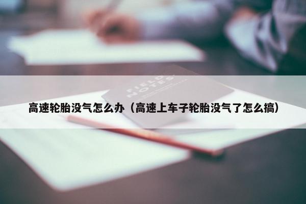 高速轮胎没气怎么办（高速上车子轮胎没气了怎么搞）