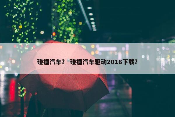 碰撞汽车？ 碰撞汽车驱动2018下载？