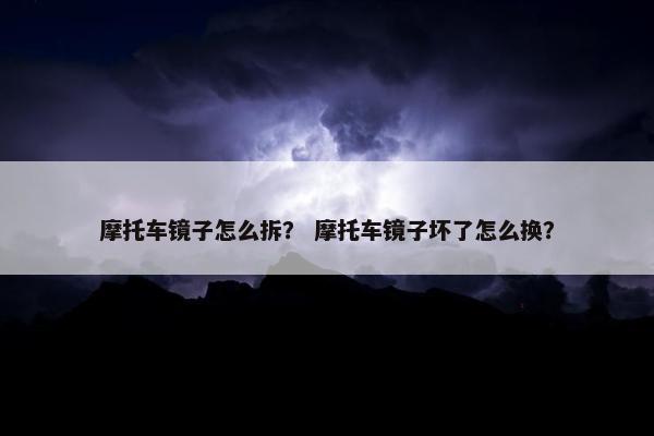 摩托车镜子怎么拆？ 摩托车镜子坏了怎么换？