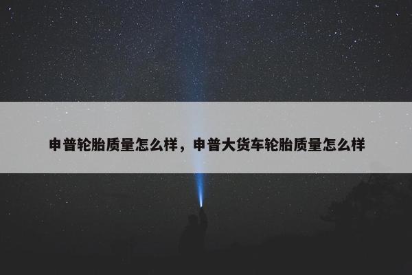 申普轮胎质量怎么样，申普大货车轮胎质量怎么样