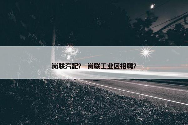 岗联汽配？ 岗联工业区招聘？