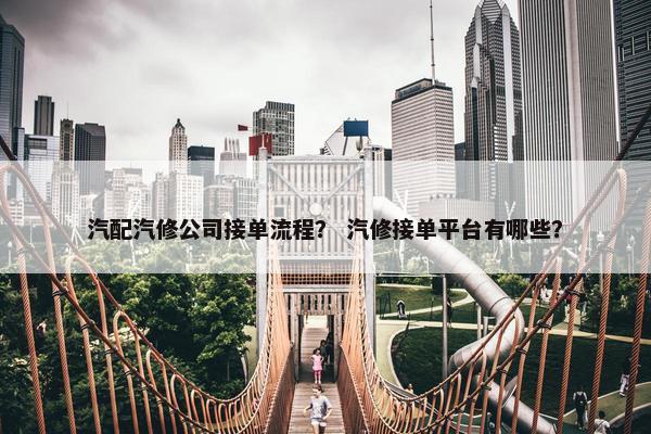 汽配汽修公司接单流程？ 汽修接单平台有哪些？