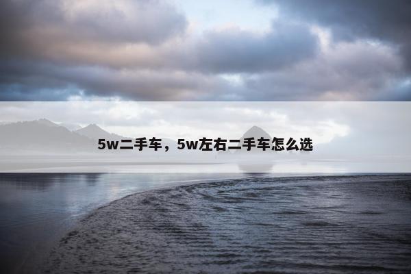 5w二手车，5w左右二手车怎么选