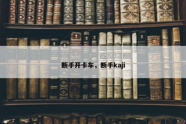 断手开卡车，断手kaji