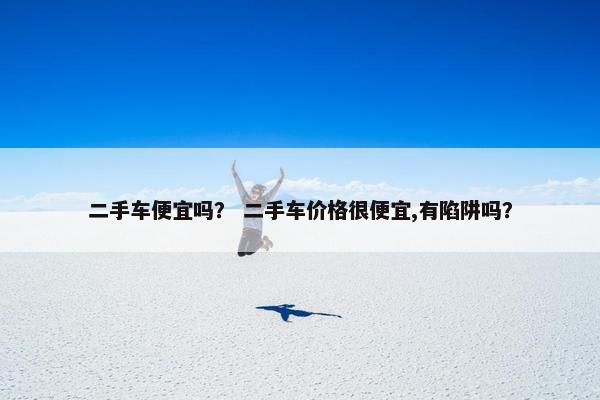 二手车便宜吗？ 二手车价格很便宜,有陷阱吗？