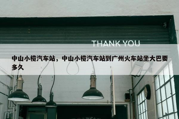 中山小榄汽车站，中山小榄汽车站到广州火车站坐大巴要多久
