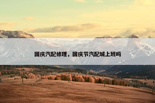 国庆汽配修理，国庆节汽配城上班吗
