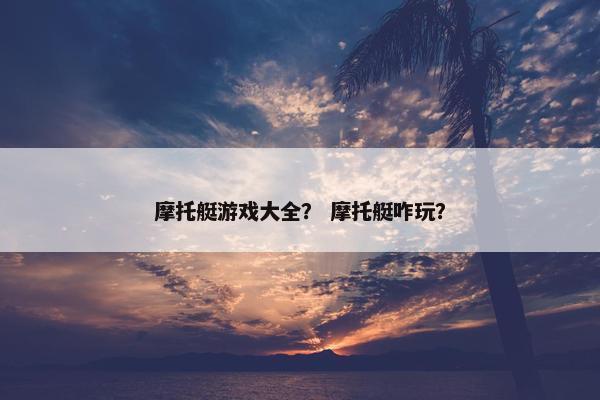 摩托艇游戏大全？ 摩托艇咋玩？