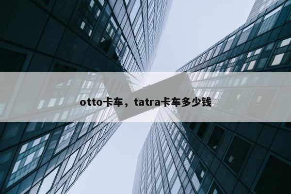 otto卡车，tatra卡车多少钱