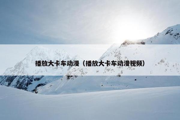 播放大卡车动漫（播放大卡车动漫视频）