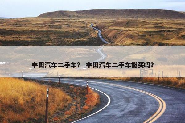 丰田汽车二手车？ 丰田汽车二手车能买吗？