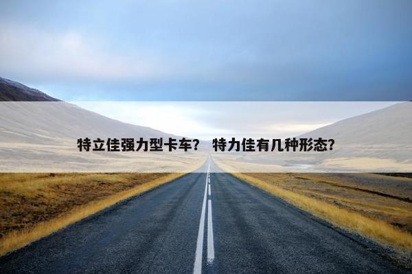 特立佳强力型卡车？ 特力佳有几种形态？