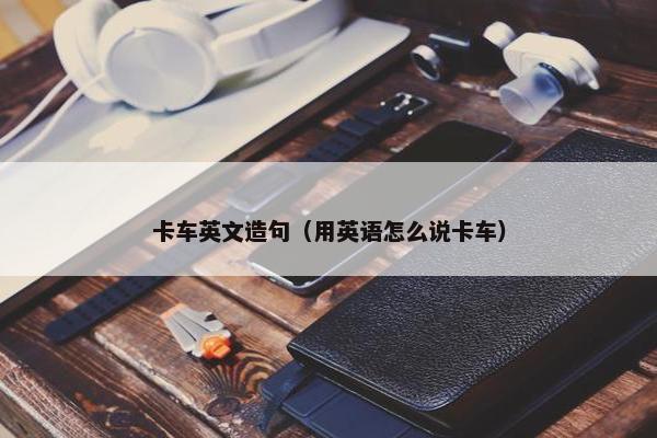 卡车英文造句（用英语怎么说卡车）