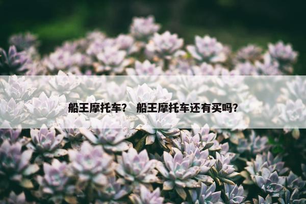 船王摩托车？ 船王摩托车还有买吗？
