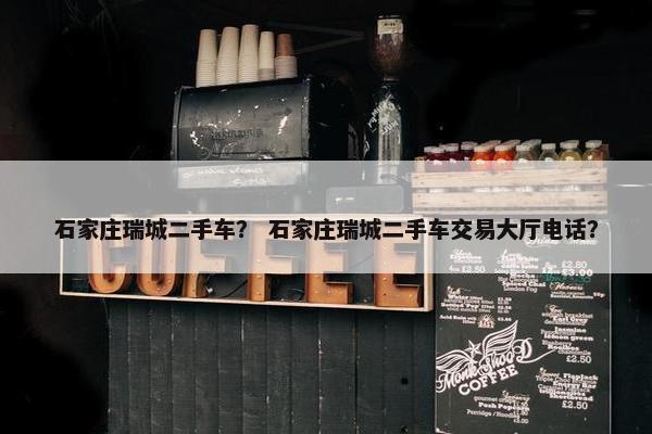 石家庄瑞城二手车？ 石家庄瑞城二手车交易大厅电话？
