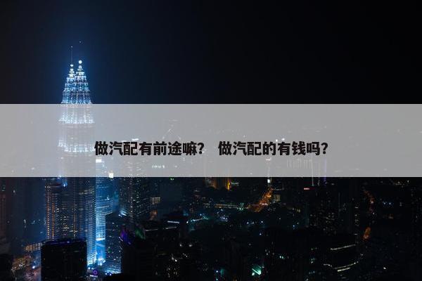 做汽配有前途嘛？ 做汽配的有钱吗？