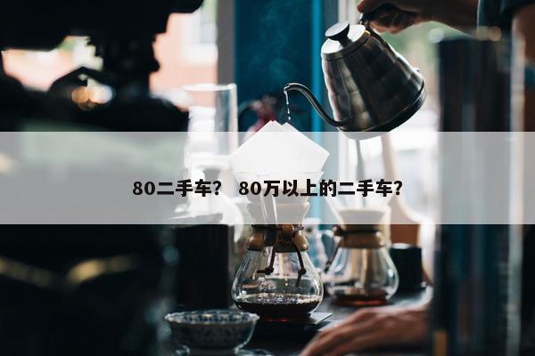 80二手车？ 80万以上的二手车？