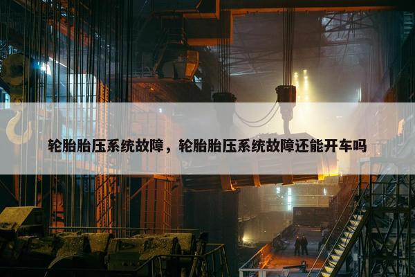 轮胎胎压系统故障，轮胎胎压系统故障还能开车吗