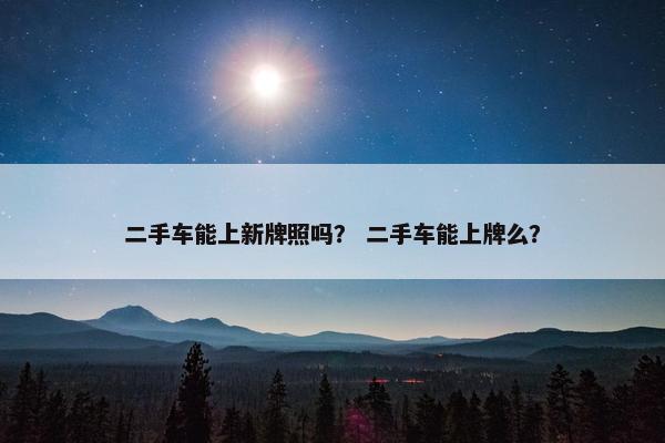 二手车能上新牌照吗？ 二手车能上牌么？