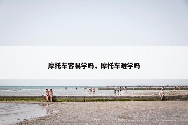 摩托车容易学吗，摩托车难学吗