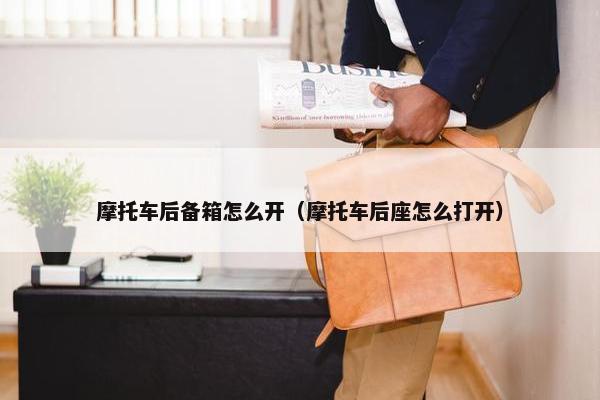 摩托车后备箱怎么开（摩托车后座怎么打开）