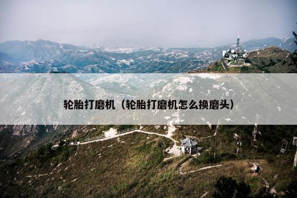 轮胎打磨机（轮胎打磨机怎么换磨头）