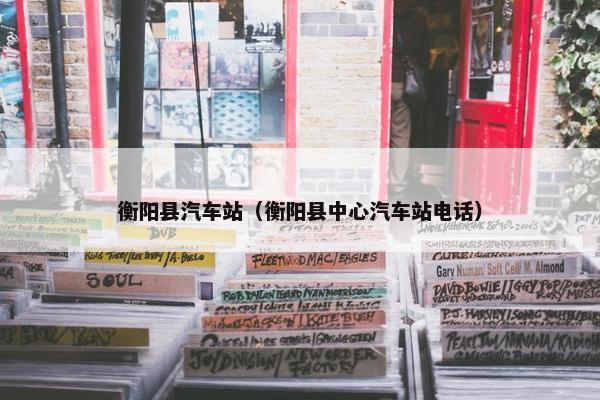 衡阳县汽车站（衡阳县中心汽车站电话）