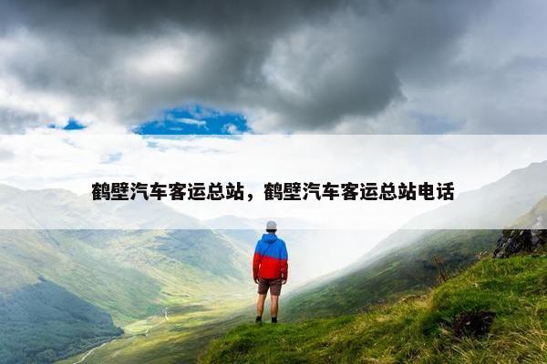 鹤壁汽车客运总站，鹤壁汽车客运总站电话