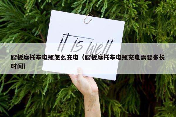 踏板摩托车电瓶怎么充电（踏板摩托车电瓶充电需要多长时间）