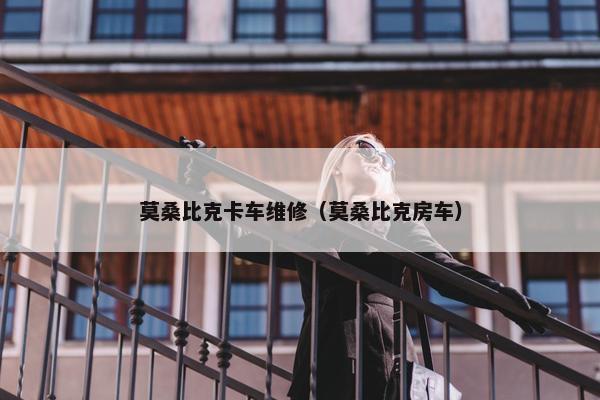 莫桑比克卡车维修（莫桑比克房车）