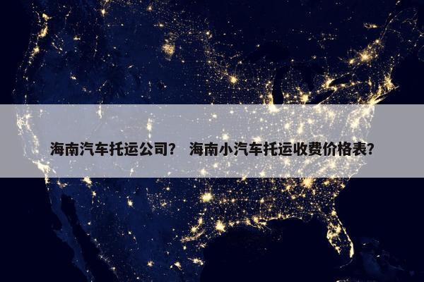 海南汽车托运公司？ 海南小汽车托运收费价格表？