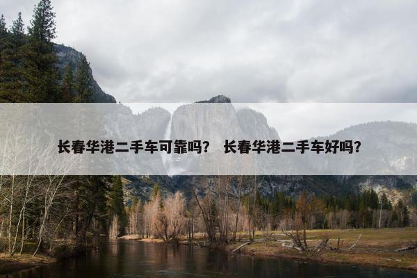 长春华港二手车可靠吗？ 长春华港二手车好吗？