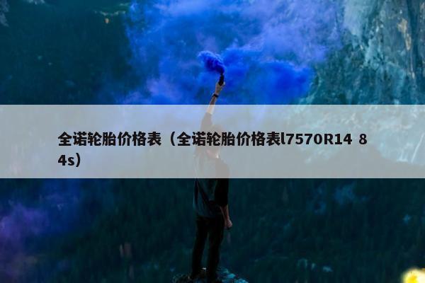 全诺轮胎价格表（全诺轮胎价格表l7570R14 84s）