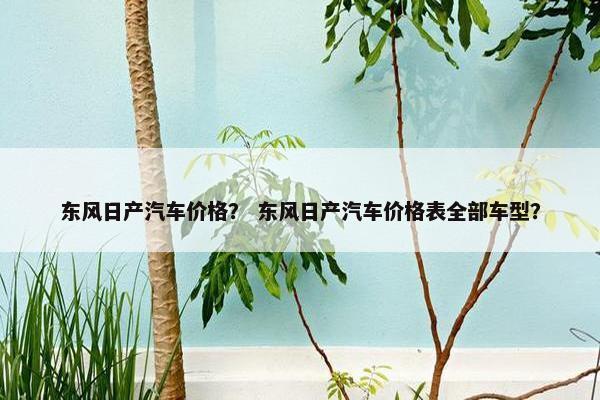 东风日产汽车价格？ 东风日产汽车价格表全部车型？