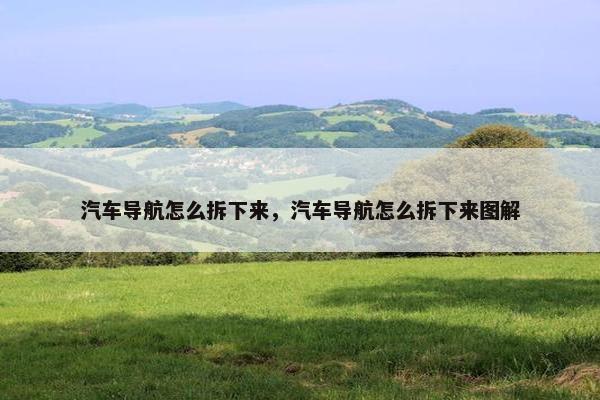 汽车导航怎么拆下来，汽车导航怎么拆下来图解