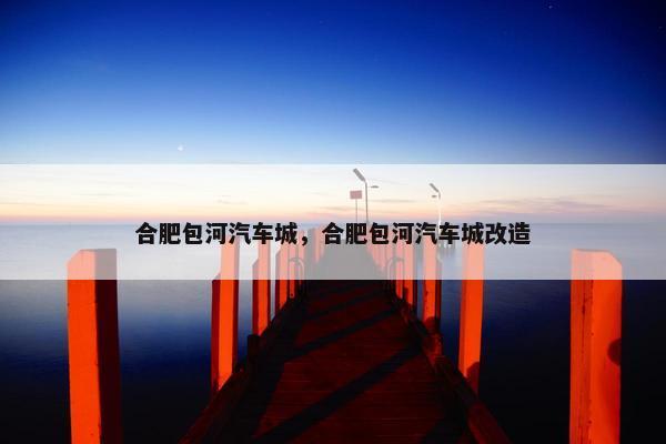 合肥包河汽车城，合肥包河汽车城改造