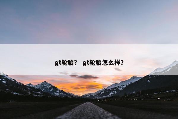 gt轮胎？ gt轮胎怎么样？