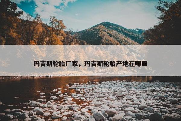 玛吉斯轮胎厂家，玛吉斯轮胎产地在哪里