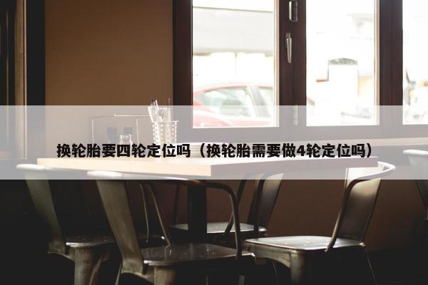 换轮胎要四轮定位吗（换轮胎需要做4轮定位吗）