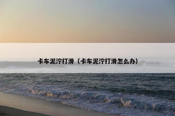卡车泥泞打滑（卡车泥泞打滑怎么办）